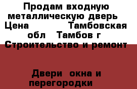 Продам входную металлическую дверь › Цена ­ 7 000 - Тамбовская обл., Тамбов г. Строительство и ремонт » Двери, окна и перегородки   